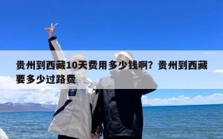 贵州到西藏10天费用多少钱啊？贵州到西藏要多少过路费