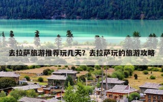 去拉萨旅游推荐玩几天？去拉萨玩的旅游攻略