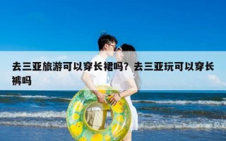 去三亚旅游可以穿长裙吗？去三亚玩可以穿长裤吗