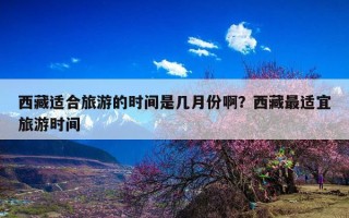 西藏适合旅游的时间是几月份啊？西藏最适宜旅游时间