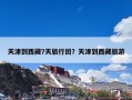 天津到西藏7天旅行团？天津到西藏旅游