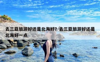 去三亚旅游好还是北海好？去三亚旅游好还是北海好一点