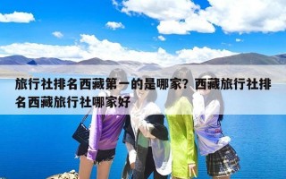 旅行社排名西藏第一的是哪家？西藏旅行社排名西藏旅行社哪家好