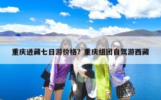 重庆进藏七日游价格？重庆组团自驾游西藏