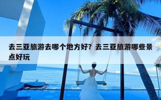 去三亚旅游去哪个地方好？去三亚旅游哪些景点好玩