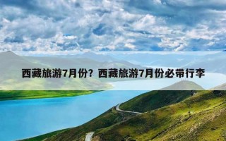 西藏旅游7月份？西藏旅游7月份必带行李