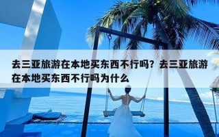 去三亚旅游在本地买东西不行吗？去三亚旅游在本地买东西不行吗为什么