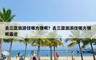 去三亚旅游住哪方便呢？去三亚旅游住哪方便呢最近