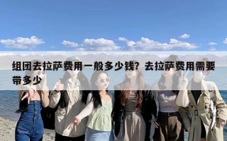 组团去拉萨费用一般多少钱？去拉萨费用需要带多少