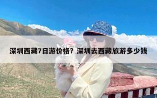 深圳西藏7日游价格？深圳去西藏旅游多少钱