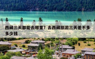 西藏三天都能去哪里？去西藏旅游三天差不多多少钱