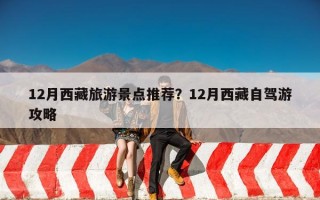 12月西藏旅游景点推荐？12月西藏自驾游攻略