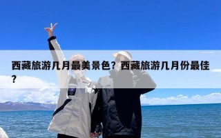 西藏旅游几月最美景色？西藏旅游几月份最佳?