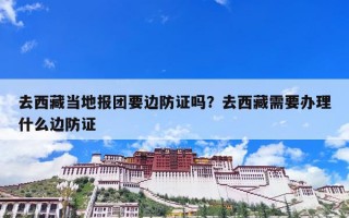 去西藏当地报团要边防证吗？去西藏需要办理什么边防证