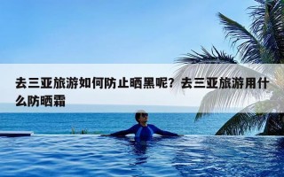 去三亚旅游如何防止晒黑呢？去三亚旅游用什么防晒霜