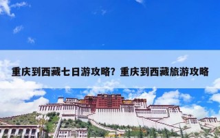 重庆到西藏七日游攻略？重庆到西藏旅游攻略