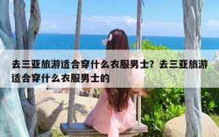 去三亚旅游适合穿什么衣服男士？去三亚旅游适合穿什么衣服男士的