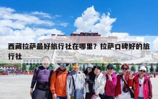 西藏拉萨最好旅行社在哪里？拉萨口碑好的旅行社