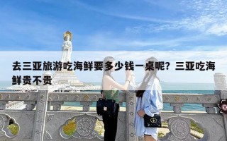 去三亚旅游吃海鲜要多少钱一桌呢？三亚吃海鲜贵不贵