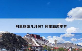 阿里旅游几月份？阿里旅游季节