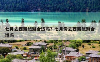 七月去西藏旅游合适吗？七月份去西藏旅游合适吗