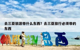 去三亚旅游带什么东西？去三亚旅行必须带的东西