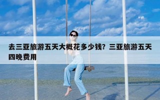 去三亚旅游五天大概花多少钱？三亚旅游五天四晚费用