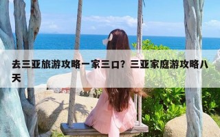 去三亚旅游攻略一家三口？三亚家庭游攻略八天