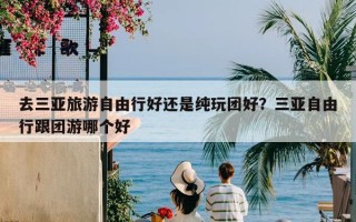 去三亚旅游自由行好还是纯玩团好？三亚自由行跟团游哪个好