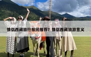 情侣西藏旅行报团推荐？情侣西藏旅游意义