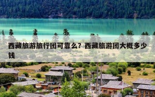 西藏旅游旅行团可靠么？西藏旅游团大概多少钱