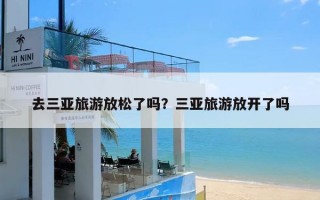 去三亚旅游放松了吗？三亚旅游放开了吗