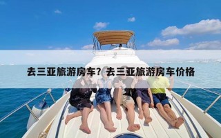 去三亚旅游房车？去三亚旅游房车价格