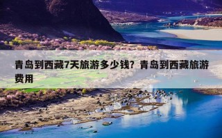 青岛到西藏7天旅游多少钱？青岛到西藏旅游费用