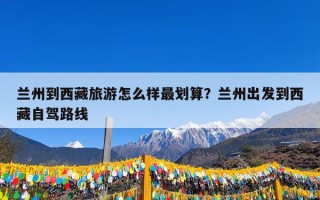 兰州到西藏旅游怎么样最划算？兰州出发到西藏自驾路线