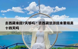 去西藏来回7天够吗？去西藏旅游回来要隔离十四天吗