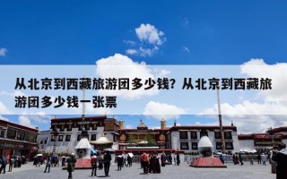 从北京到西藏旅游团多少钱？从北京到西藏旅游团多少钱一张票