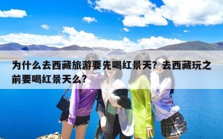 为什么去西藏旅游要先喝红景天？去西藏玩之前要喝红景天么?