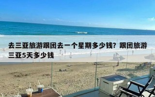 去三亚旅游跟团去一个星期多少钱？跟团旅游三亚5天多少钱