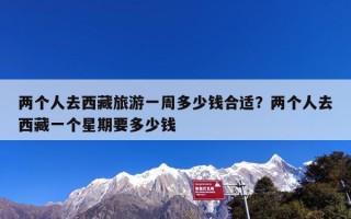 两个人去西藏旅游一周多少钱合适？两个人去西藏一个星期要多少钱