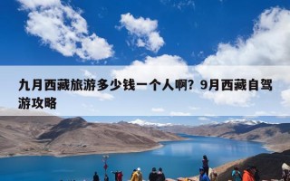 九月西藏旅游多少钱一个人啊？9月西藏自驾游攻略