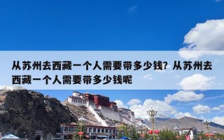 从苏州去西藏一个人需要带多少钱？从苏州去西藏一个人需要带多少钱呢