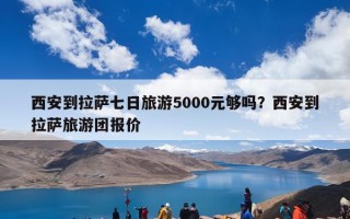 西安到拉萨七日旅游5000元够吗？西安到拉萨旅游团报价