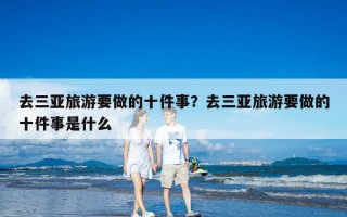 去三亚旅游要做的十件事？去三亚旅游要做的十件事是什么