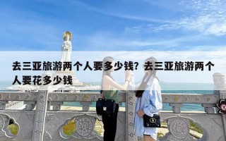 去三亚旅游两个人要多少钱？去三亚旅游两个人要花多少钱