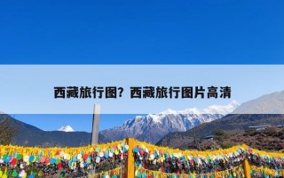 西藏旅行图？西藏旅行图片高清