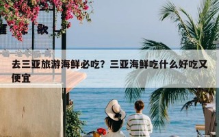 去三亚旅游海鲜必吃？三亚海鲜吃什么好吃又便宜