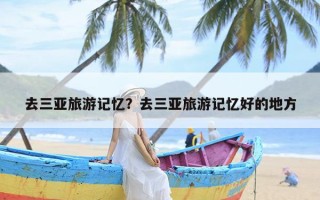 去三亚旅游记忆？去三亚旅游记忆好的地方