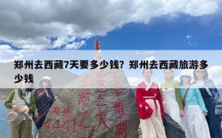 郑州去西藏7天要多少钱？郑州去西藏旅游多少钱