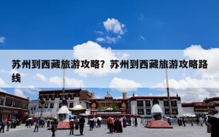 苏州到西藏旅游攻略？苏州到西藏旅游攻略路线